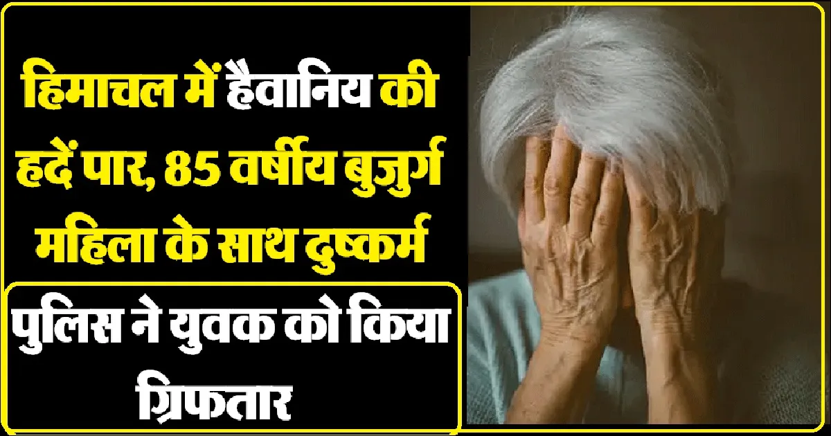 हिमाचल: दरिंदे ने 85 वर्षीय वृद्धा को भी नहीं छोड़ा, तार तार कर दी इज्जत