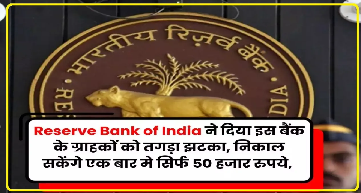 इस बैंक के ग्राहकों को Reserve Bank of India ने दिया तगड़ा झटका, खाते से पैसे निकालने के लिए लगाई लिमिट