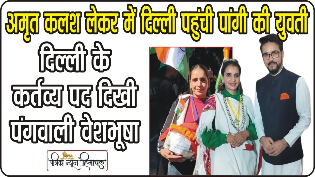 Chamba Pangi News || अमृत कलश लेकर पंगवाली वेशभूषा में दिल्ली पहुंची पांगी की युवती, “मेरी माटी मेरा देश” अभियान में लिया हिस्सा