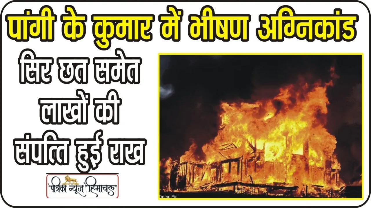 Chamba Pangi Fire News || पांगी के कुमार पंचायत में भीषण अ​ग्निकांड, 6 परिवारों के उजड़े आ​शियाने