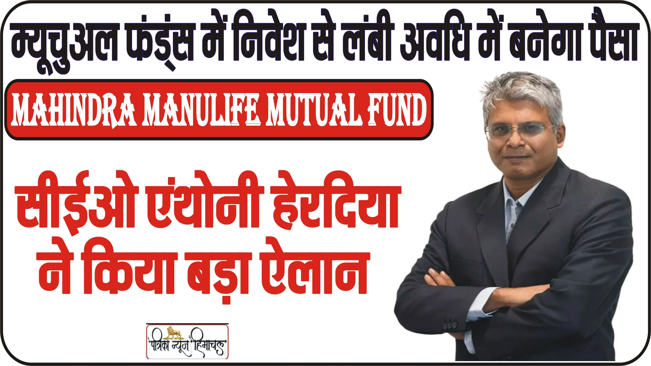 Mahindra Manulife Mutual Fund के सीईओ एंथोनी हेरदिया ने किया बड़ा ऐलान, लाखों रुपये का निवेश करने से यहां है ज्यादा फायदा