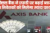 Axis Bank FD Interest Rates || Axis Bank ने एफडी पर ब्याज बढ़ाया, बैंक 18 महीने की एफडी पर दे रहा फाडू ब्याज