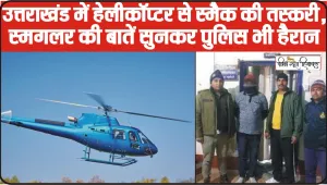 Uttarakhand News || उत्तराखंड में हेलीकॉप्टर से स्मैक की तस्करी, स्मगलर की बातें सुनकर पुलिस भी हैरान, जानिए पूरी डिटेल