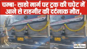 Chamba News || चम्बा- साहो मार्ग पर ट्रक की चपेट में आने से राहगीर की दर्दनाक मौत,