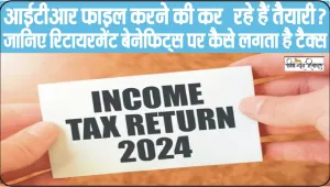 Income tax returns 2024 || आईटीआर फाइल करने की कर रहे हैं तैयारी? जानिए रिटायरमेंट बेनेफिट्स पर कैसे लगता है टैक्स