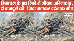 Himachal News || हिमाचल के इस जिले में भीषण अग्निकांड, दो मजदूरों की  जिंदा जलकर दर्दनाक मौत 