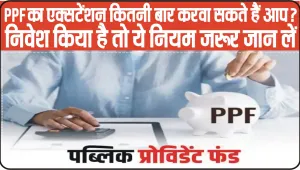 PPF Extension Rules || पीपीएफ अकाउंट होल्डर अपने खाते को कितनी बार करवा सकते हैं एक्‍सटेंड? निवेश किया है तो ये नियम जरूर जान लें…