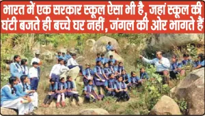 गजब ! भारत में एक सरकार स्कूल ऐसा भी है, जहां स्कूल की घंटी बजते ही बच्चे घर नहीं, जंगल की ओर भागते हैं