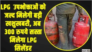 LPG Cylinder Price || LPG  उपभोक्ताओं को जल्द मिलेगी बड़ी खशुखबरी, अब 300 रुपये सस्ता मिलेगा LPG सिलेंडर