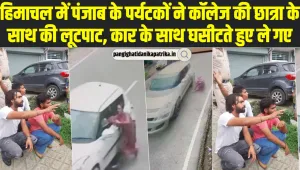 हिमाचल में पंजाब के पर्यटकों ने काॅलेज की छात्रा के साथ की लूटपाट, कार के साथ घसीटते हुए ले गए