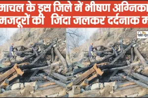 Himachal News || हिमाचल के इस जिले में भीषण अग्निकांड, दो मजदूरों की  जिंदा जलकर दर्दनाक मौत 