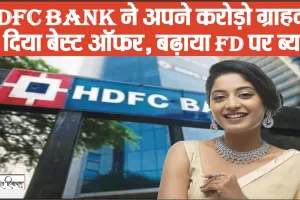 HDFC Bank ने अपने करोड़ो ग्राहकों को दी बड़ी खुशखबरी, बेस्ट ऑफर के साथ बढ़ाया FD पर ब्याज