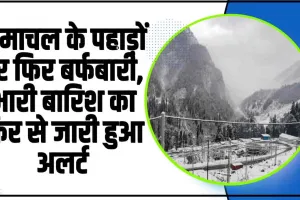 Himachal Weather || हिमाचल के पहाड़ों पर फिर बर्फबारी, भारी बारिश का फिर से जारी हुआ अलर्ट