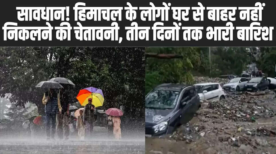 सावधान! हिमाचल के लोगों घर से बाहर नहीं निकलने की चेतावनी, तीन दिनों तक भारी बारिश का अलर्ट