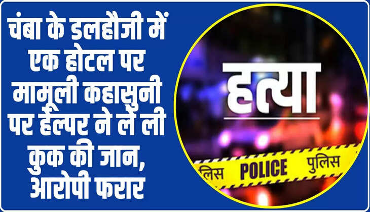 Chamba News: चंबा के डलहौजी में एक होटल पर मामूली कहासुनी पर हेल्पर ने ले ली कुक की जान, आरोपी फरार