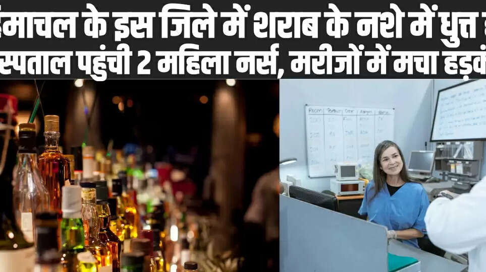 हिमाचल के इस जिले में शराब के नशे में धुत्त हो अस्पताल पहुंची 2 महिला नर्स, वार्ड में ही करने लगीं उल्टियां, मचा हड़कंप