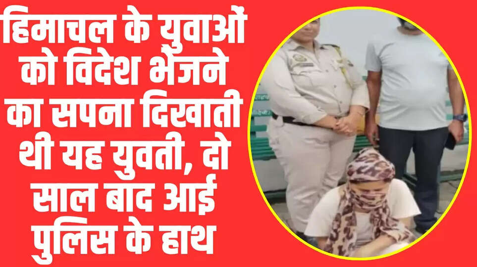 Himachal News: हिमाचल के युवाओं को विदेश भेजने का सपना दिखाती थी यह युवती, दो साल बाद आई पुलिस के हाथ