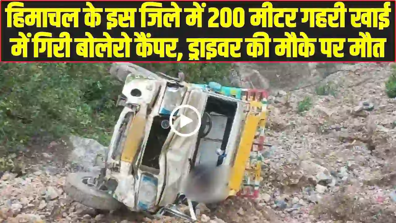 Himachal News: हिमाचल के इस जिले में 200 मीटर गहरी खाई में गिरी बोलेरो कैंपर, ड्राइवर की मौके पर मौत