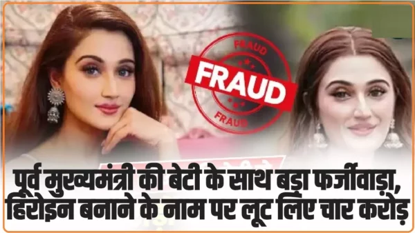 Former CM daughter Cheated: पूर्व मुख्यमंत्री की बेटी के साथ बड़ा फर्जीवाड़ा, हिरोइन बनाने के नाम पर लूट लिए चार करोड़