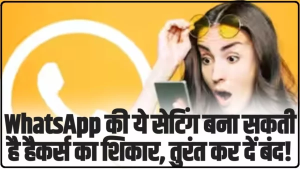 WhatsApp की ये सेटिंग आपको बना सकती है हैकर्स का शिकार, समय रहते अभी तुरंत कर दें बंद!