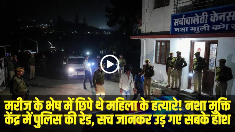 मरीज के भेष में छिपे थे महिला के हत्यारे! नशा मुक्ति केंद्र में पुलिस की रेड, सच जानकर उड़ गए सबके होश